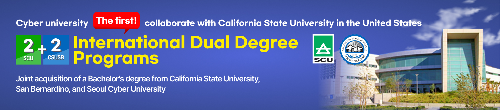Cyber university The first! collaborate with California State University in the United States. International Dual Degree programs. Joint acquisition of a Bachelor's degree from California State University, 
		San Bernardino, and Seoul Cyber University